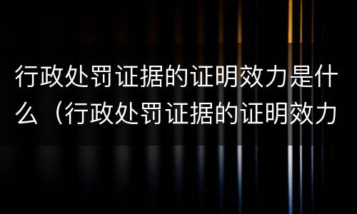 行政处罚证据的证明效力是什么（行政处罚证据的证明效力是什么）