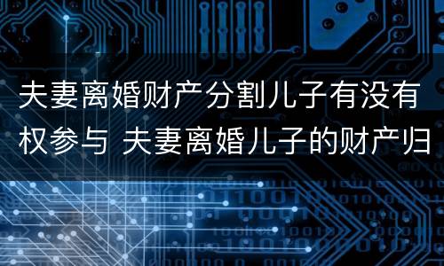 夫妻离婚财产分割儿子有没有权参与 夫妻离婚儿子的财产归哪一方