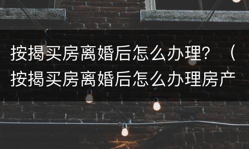 按揭买房离婚后怎么办理？（按揭买房离婚后怎么办理房产证）