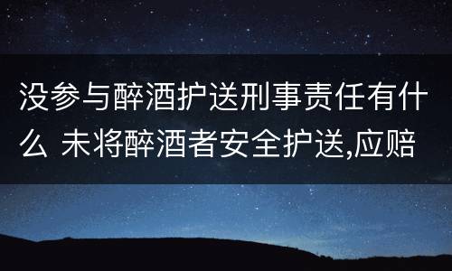 没参与醉酒护送刑事责任有什么 未将醉酒者安全护送,应赔偿多少