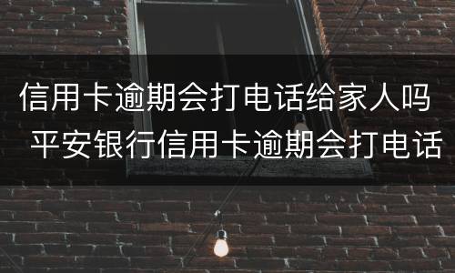 信用卡逾期会打电话给家人吗 平安银行信用卡逾期会打电话给家人吗