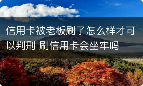 信用卡被老板刷了怎么样才可以判刑 刷信用卡会坐牢吗