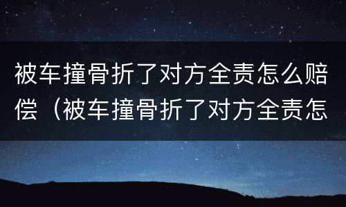 被车撞骨折了对方全责怎么赔偿（被车撞骨折了对方全责怎么赔偿上海）
