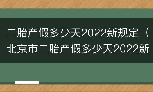 二胎产假多少天2022新规定（北京市二胎产假多少天2022新规定）