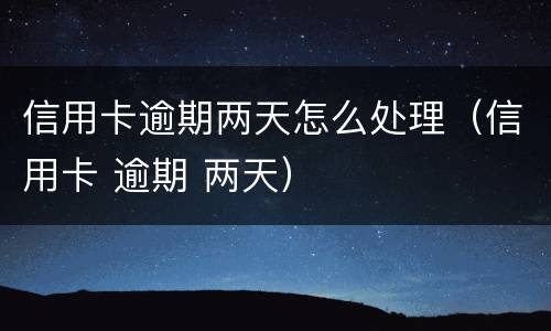 信用卡逾期两天怎么处理（信用卡 逾期 两天）