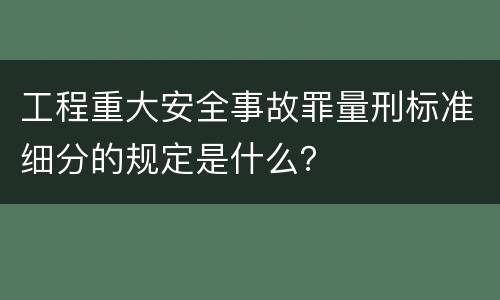 工程重大安全事故罪量刑标准细分的规定是什么？