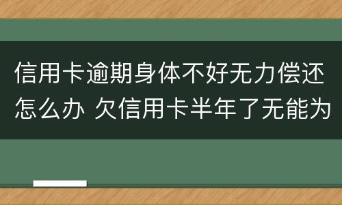 信用卡逾期身体不好无力偿还怎么办 欠信用卡半年了无能为力偿还怎么办
