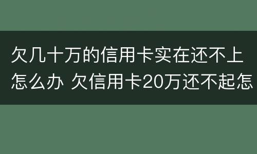 欠几十万的信用卡实在还不上怎么办 欠信用卡20万还不起怎么办