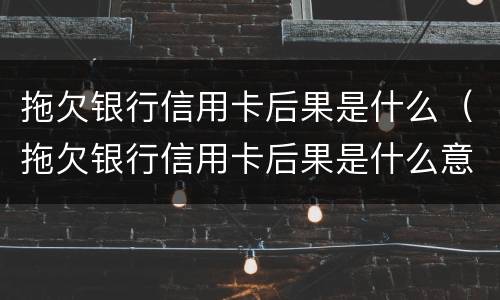 拖欠银行信用卡后果是什么（拖欠银行信用卡后果是什么意思）