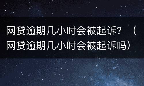 网贷逾期几小时会被起诉？（网贷逾期几小时会被起诉吗）