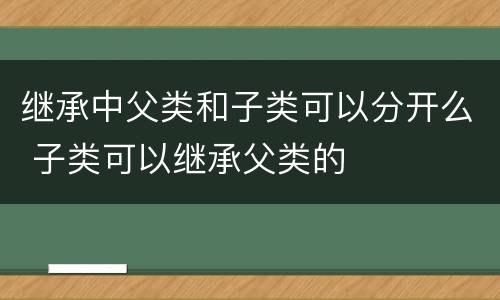 继承中父类和子类可以分开么 子类可以继承父类的