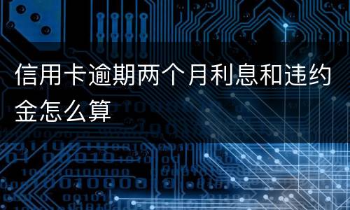 信用卡逾期两个月利息和违约金怎么算