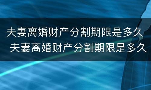 夫妻离婚财产分割期限是多久 夫妻离婚财产分割期限是多久内