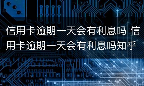 信用卡逾期一天会有利息吗 信用卡逾期一天会有利息吗知乎