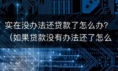 实在没办法还贷款了怎么办？（如果贷款没有办法还了怎么办）