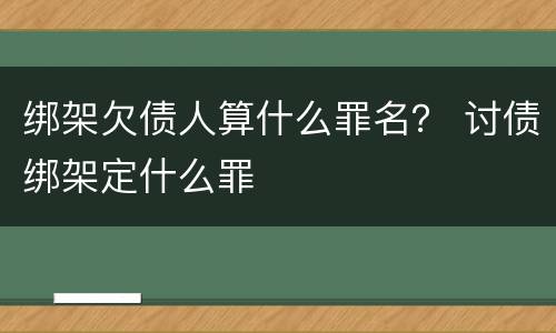 绑架欠债人算什么罪名？ 讨债绑架定什么罪