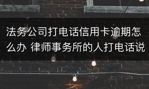 法务公司打电话信用卡逾期怎么办 律师事务所的人打电话说信用卡逾期要起诉