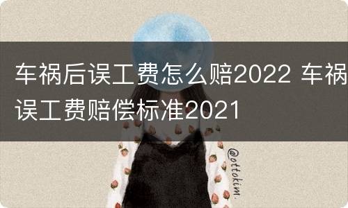 车祸后误工费怎么赔2022 车祸误工费赔偿标准2021