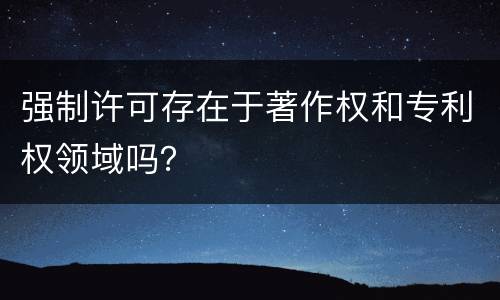 强制许可存在于著作权和专利权领域吗？