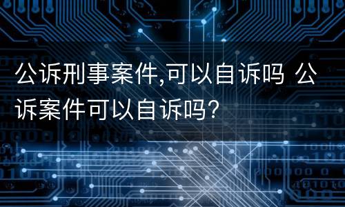 公诉刑事案件,可以自诉吗 公诉案件可以自诉吗?