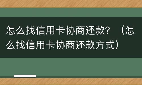 怎么找信用卡协商还款？（怎么找信用卡协商还款方式）