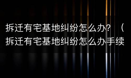 拆迁有宅基地纠纷怎么办？（拆迁有宅基地纠纷怎么办手续）