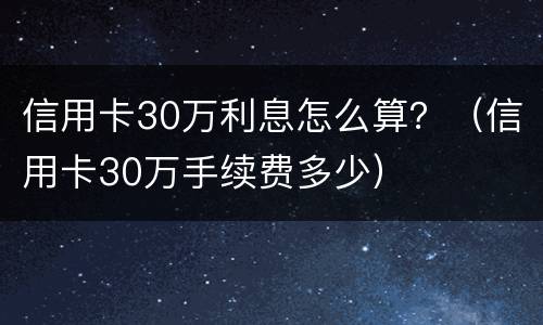信用卡30万利息怎么算？（信用卡30万手续费多少）