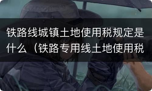 铁路线城镇土地使用税规定是什么（铁路专用线土地使用税）