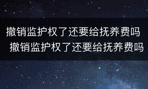 撤销监护权了还要给抚养费吗 撤销监护权了还要给抚养费吗