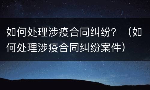 如何处理涉疫合同纠纷？（如何处理涉疫合同纠纷案件）
