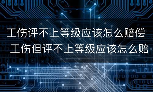 工伤评不上等级应该怎么赔偿 工伤但评不上等级应该怎么赔偿