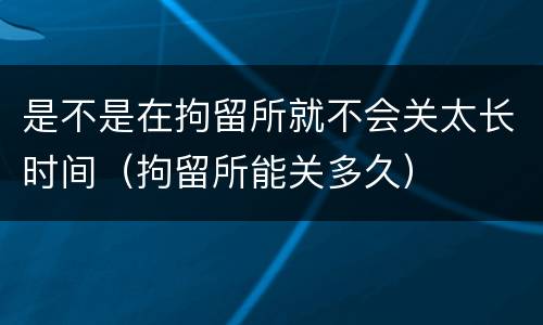 是不是在拘留所就不会关太长时间（拘留所能关多久）