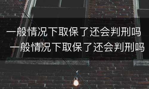 一般情况下取保了还会判刑吗 一般情况下取保了还会判刑吗多久