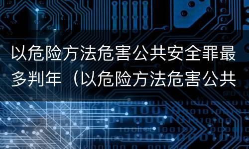 以危险方法危害公共安全罪最多判年（以危险方法危害公共安全罪最高可判多少年）