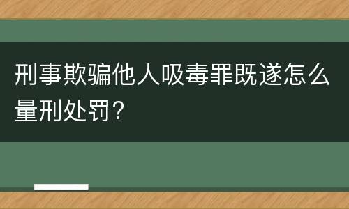 刑事欺骗他人吸毒罪既遂怎么量刑处罚?