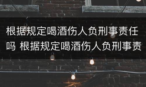 根据规定喝酒伤人负刑事责任吗 根据规定喝酒伤人负刑事责任吗判几年