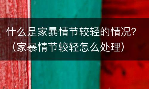什么是家暴情节较轻的情况？（家暴情节较轻怎么处理）
