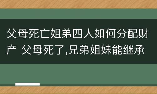父母死亡姐弟四人如何分配财产 父母死了,兄弟姐妹能继承遗产吗