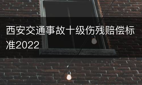 西安交通事故十级伤残赔偿标准2022