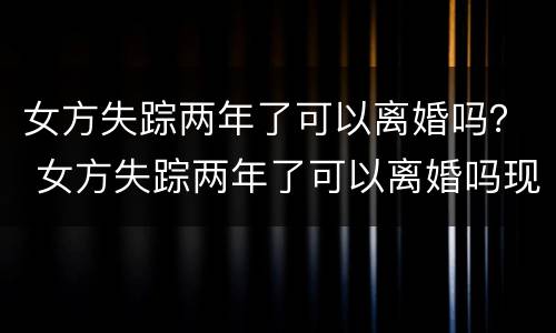 女方失踪两年了可以离婚吗？ 女方失踪两年了可以离婚吗现在