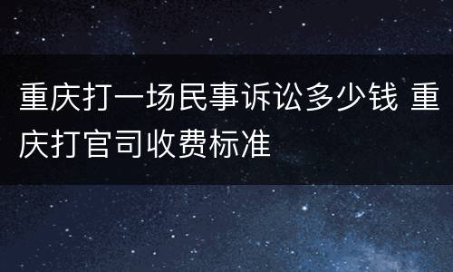 重庆打一场民事诉讼多少钱 重庆打官司收费标准