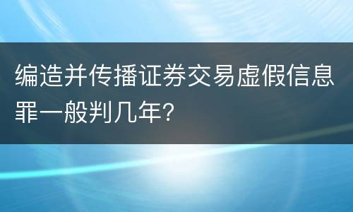 编造并传播证券交易虚假信息罪一般判几年？
