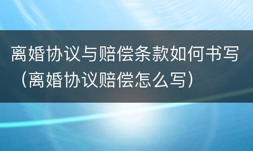 离婚协议与赔偿条款如何书写（离婚协议赔偿怎么写）