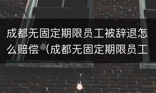 成都无固定期限员工被辞退怎么赔偿（成都无固定期限员工被辞退怎么赔偿的）
