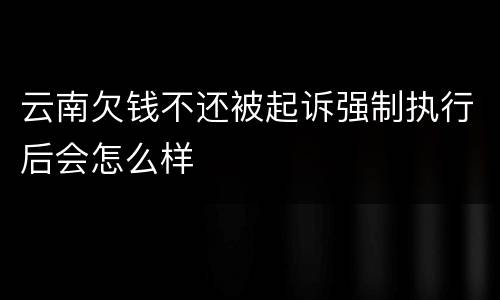 云南欠钱不还被起诉强制执行后会怎么样