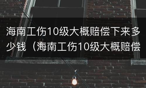 海南工伤10级大概赔偿下来多少钱（海南工伤10级大概赔偿下来多少钱一个月）