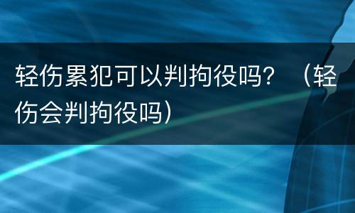 轻伤累犯可以判拘役吗？（轻伤会判拘役吗）