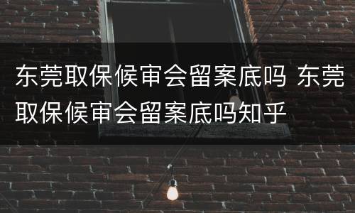 东莞取保候审会留案底吗 东莞取保候审会留案底吗知乎