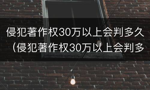 侵犯著作权30万以上会判多久（侵犯著作权30万以上会判多久呢）