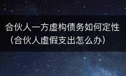 合伙人一方虚构债务如何定性（合伙人虚假支出怎么办）